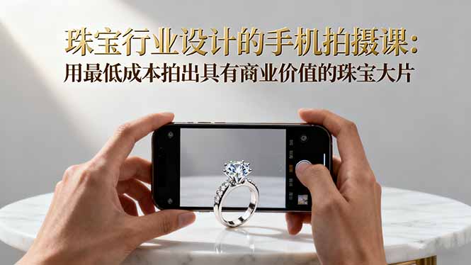 珠宝行业设计的手机拍摄课:用最低成本拍出具有商业价值的珠宝大片!-灼光资源宝库