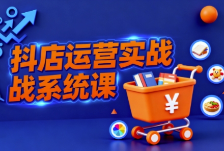 抖音小店全流程实操课，助创业者商家系统掌握抖店运营精髓-灼光资源宝库