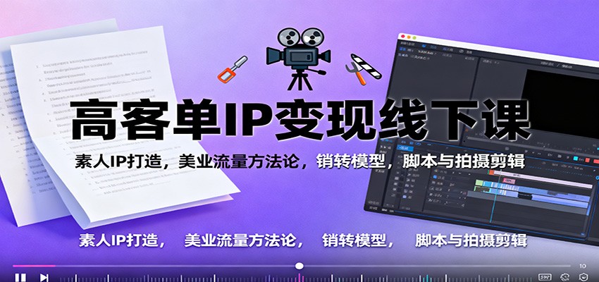 高客单IP变现线下大课：素人IP打造，美业流量方法论，销转模型，脚本与拍摄剪辑-灼光资源宝库