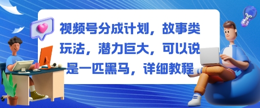 视频号分成计划，故事类玩法，潜力巨大，可以说是一匹黑马，详细教程-灼光资源宝库