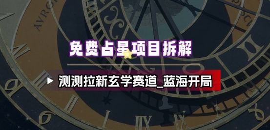 免费占星项目拆解_测测拉新玄学赛道，蓝海开局-灼光资源宝库