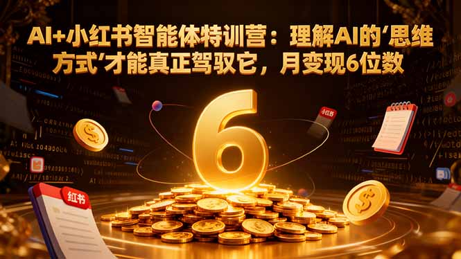 AI+小红书智能体特训营：理解AI的思维方式才能真正驾驭它，月变现6位数-灼光资源宝库