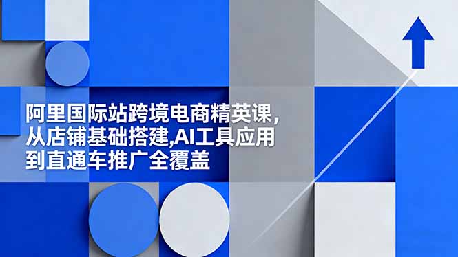 阿里国际站跨境电商精英课，从店铺基础搭建,AI工具应用到直通车推广全覆盖-灼光资源宝库