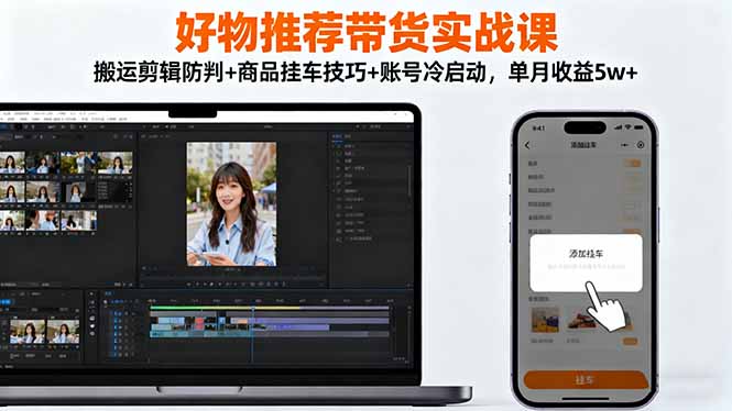 好物推荐带货实战课：搬运剪辑防判+商品挂车技巧+账号冷启动，单月收益5w+-灼光资源宝库