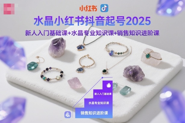 水晶小红书抖音起号2025，新人入门基础课+水晶专业知识课+销售知识进阶课-灼光资源宝库