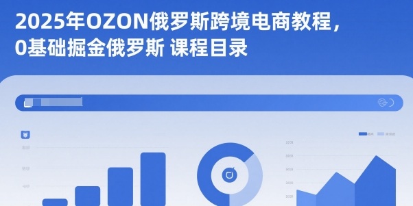 2025年OZON俄罗斯跨境电商教程，0基础掘金俄罗斯-灼光资源宝库