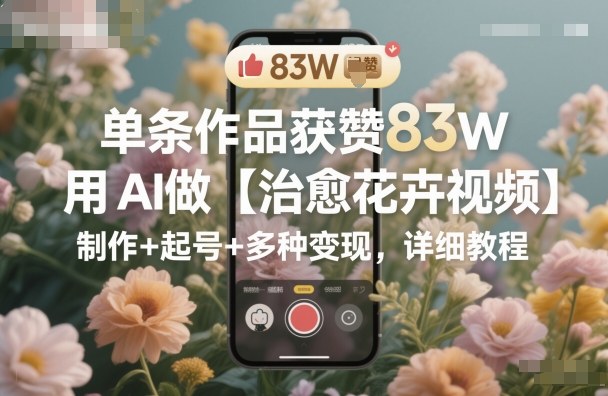 单条作品获赞83W，用AI做【治愈花卉视频】，制作+起号+多种变现，详细教程-灼光资源宝库