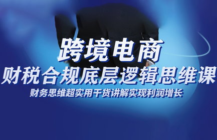 跨境电商财稅合规底层逻辑思维课-灼光资源宝库