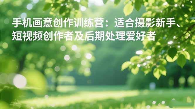 手机摄影之画意创作训练营：适合摄影新手、短视频创作者及后期处理爱好者-灼光资源宝库