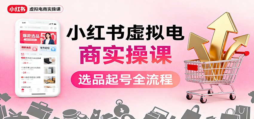 小红书虚拟电商实操课：选品起号+AI 内容创作+店铺运营+引流私域+自动化发笔记-灼光资源宝库