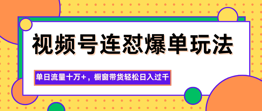 视频号连怼爆单玩法，单日流量十万+，橱窗带货轻松日入过千-灼光资源宝库