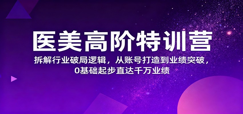 医美高阶特训营，拆解行业破局逻辑，从账号打造到业绩突破，0基础起步直达千万业绩-灼光资源宝库