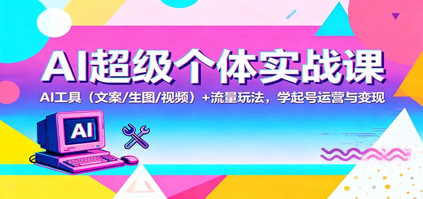 AI超级个体实战课：AI 工具(文案/生图/视频)+ 流量玩法，学起号运营与变现-灼光资源宝库