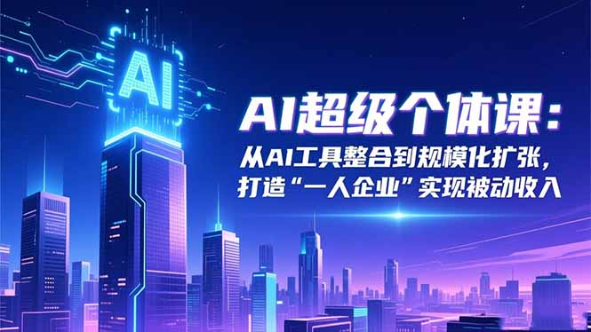 AI超级个体课：从AI工具整合到规模化扩张，打造“一人企业”实现被动收入-灼光资源宝库