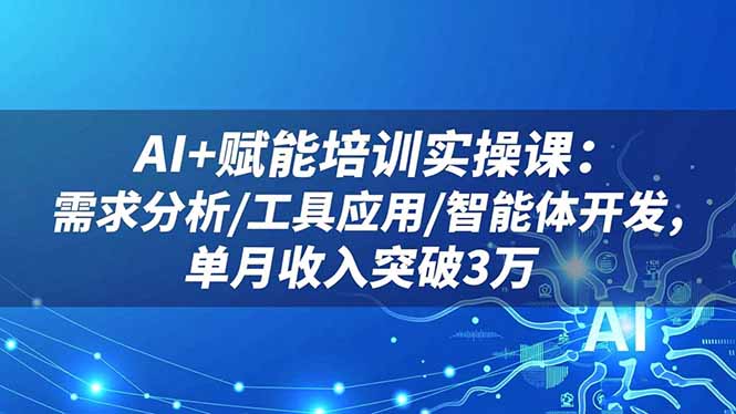 AI+赋能培训实操课：需求分析/工具应用/智能体开发，单月收入突破3万-灼光资源宝库