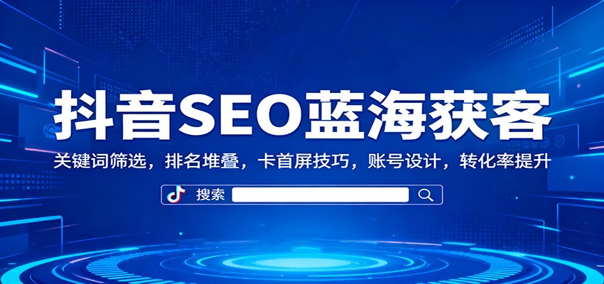 抖音SEO蓝海获客:关键词筛选,排名堆叠,卡首屏技巧,账号设计,转化率提升-灼光资源宝库