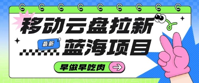 移动云盘拉新，最新蓝海项目，早做早吃肉，超高拉新比例-灼光资源宝库