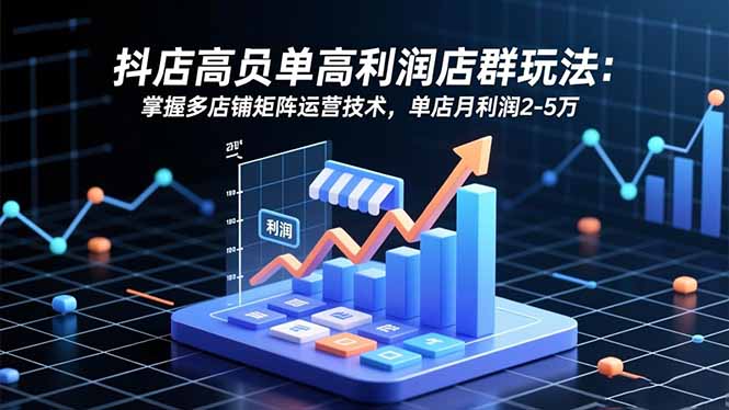 抖店高客单高利润店群玩法：掌握多店铺矩阵运营技术，单店月利润2-5万-灼光资源宝库