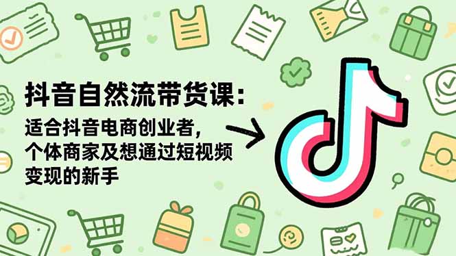 抖音自然流带货课：适合抖音电商创业者,个体商家及想通过短视频变现的新手-灼光资源宝库