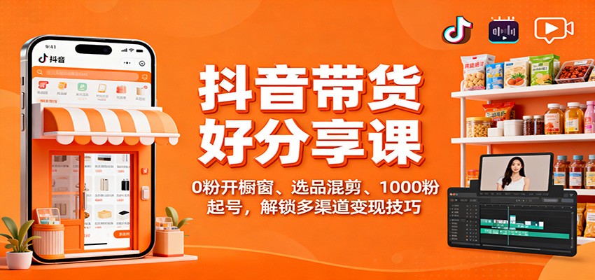 抖音带货好物分享课：0粉开橱窗、选品混剪、1000粉起号，解锁多渠道变现技巧-灼光资源宝库