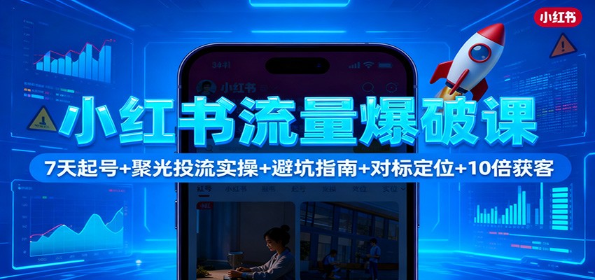 小红书流量爆破课：7天起号+聚光投流实操+避坑指南+对标定位+10倍获客-灼光资源宝库
