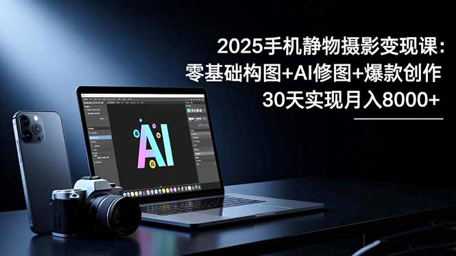 2025手机 静物摄影变现课：零基础构图+AI修图+爆款创作，30天实现月入8...-灼光资源宝库