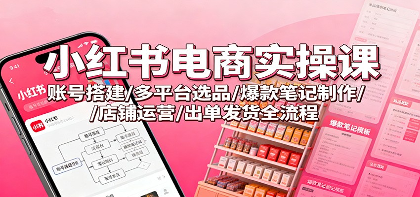 小红书电商实操课：账号搭建/多平台选品/爆款笔记制作/店铺运营/出单发货全流程-灼光资源宝库