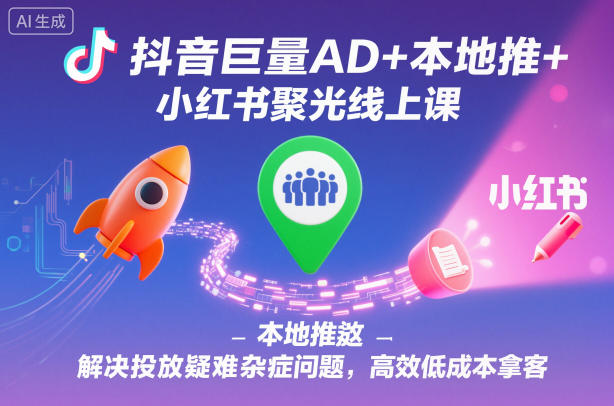 抖音巨量AD+本地推+小红书聚光线上课，解决投放疑难杂症问题，高效低成本拿客-灼光资源宝库