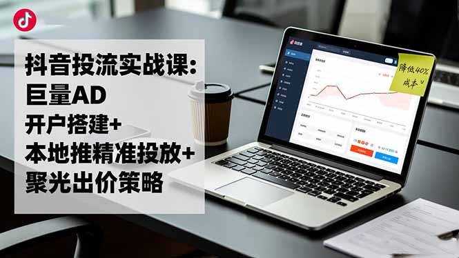 抖音投流实战课:巨量AD开户搭建+本地推精准投放+聚光出价策略,成本降低40%-灼光资源宝库