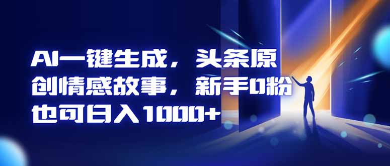AI一键生成，头条原创情感故事，新手0粉也可日入1000+-灼光资源宝库