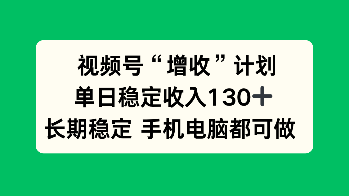 视频号“增收”计划，单日稳定收入130十，长期稳定 手机电脑都可做！-灼光资源宝库