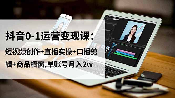 抖音0-1运营变现课：短视频创作+直播实操+口播剪辑+商品橱窗,单账号月入2w-灼光资源宝库