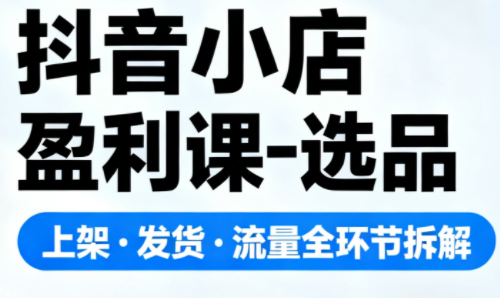 抖音小店盈利课-选品·上架·发货·流量全环节拆解-灼光资源宝库