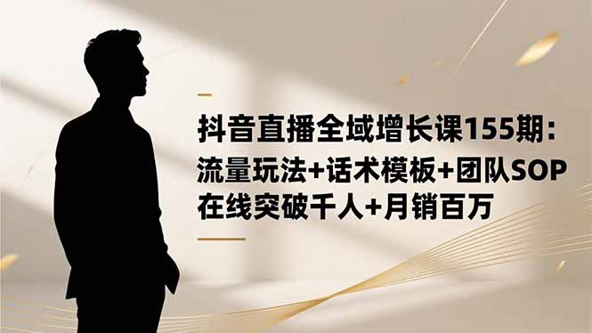 抖音直播全域增长课155期：流量玩法+话术模板+团队SOP，在线突破千人+...-灼光资源宝库