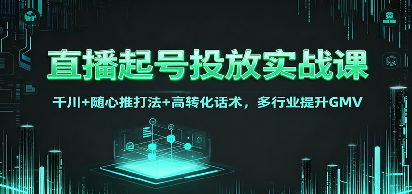 直播起号投放实战课：千川+随心推打法+高转化话术，多行业提升GMV-灼光资源宝库