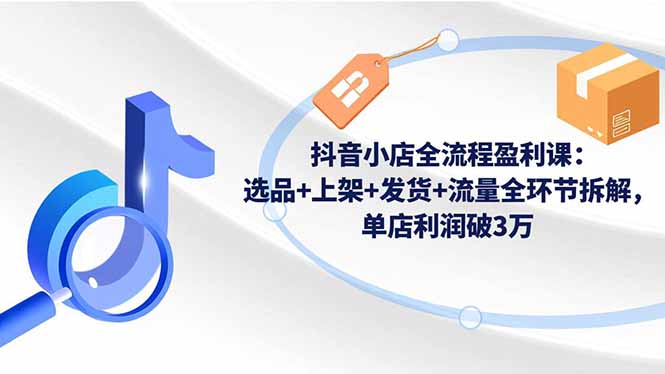 抖音小店全流程盈利课:选品+上架+发货+流量全环节拆解,单店利润破3万-灼光资源宝库