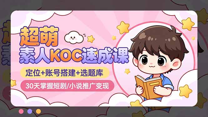 超萌 素人KOC速成课:定位+账号搭建+选题库,30天掌握短剧/小说推广变现-灼光资源宝库