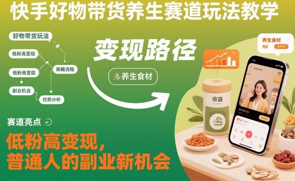 快手好物带货养生赛道玩法教学，低粉高变现，普通人的副业新机会-灼光资源宝库