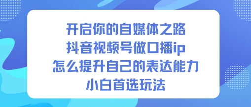 开启你的自媒体之路，抖音视频号做口播ip，怎么提升自己的表达能力，小白首选玩法-灼光资源宝库