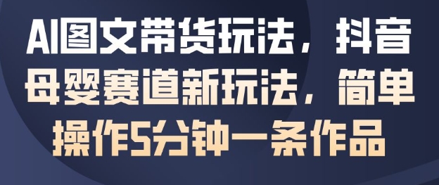 AI图文带货玩法，抖音母婴赛道新玩法，简单操作5分钟一条作品-灼光资源宝库