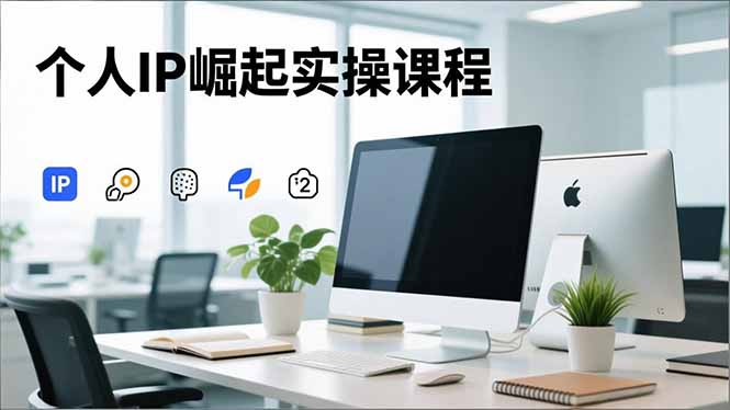 个人IP崛起实操课程，IP思维塑造+赛道精准调研+账号高变现搭建+内容创作-灼光资源宝库