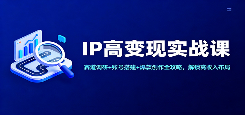 IP高变现实战课：赛道调研+账号搭建+爆款创作全攻略，解锁高收入布局-灼光资源宝库