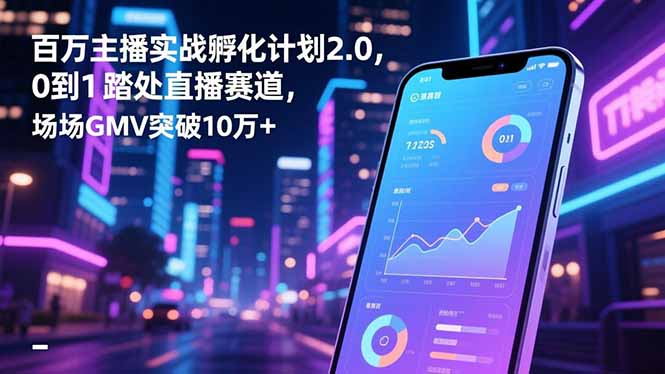 百万主播实战孵化计划2.0，0到1踏入直播赛道，场均GMV突破10万+-灼光资源宝库