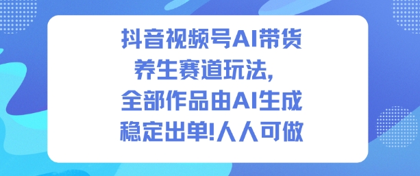 抖音视频号AI带货养生赛道玩法,全部作品由AI生成,发了1500条作品,出了2W多单,人人可做-灼光资源宝库