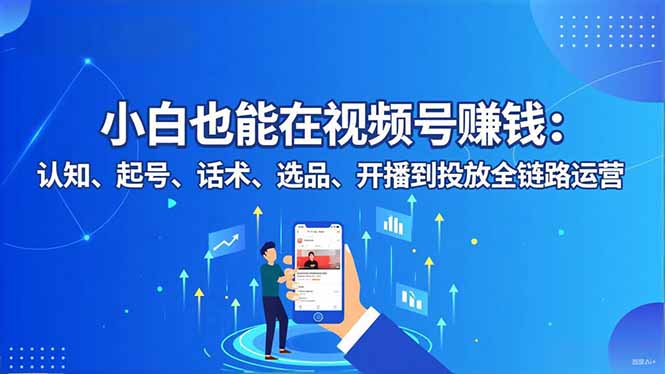 小白也能在视频号赚钱：认知、起号、话术、选品、开播到投放全链路运营-灼光资源宝库