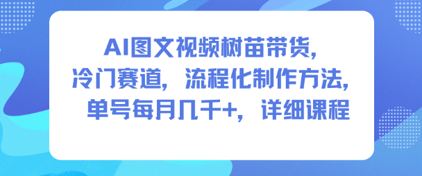 AI图文视频树苗带货,冷门赛道,流程化制作方法,单号每月几K,详细课程-灼光资源宝库