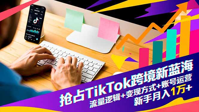 抢占TikTok跨境新蓝海：流量逻辑+变现方式+账号运营，新手月入1万+-灼光资源宝库
