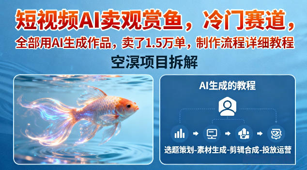 短视频AI卖观赏鱼，冷门赛道，全部用AI生成作品，卖了1.5W单，制作流程详细教程-灼光资源宝库
