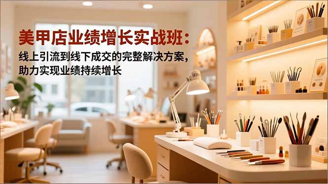 美甲店业绩增长实战班：线上引流到线下成交的完整解决方案，助力实现业绩持续增长-灼光资源宝库