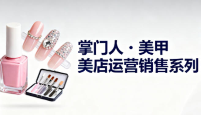 美甲店运营销售系列,助力美甲店老板及从业者提升运营、销售与管理能力-灼光资源宝库